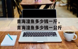 青海湟鱼多少钱一斤，青海湟鱼多少钱一公斤