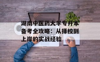 湖南中医药大学专升本备考全攻略：从择校到上岸的实战经验