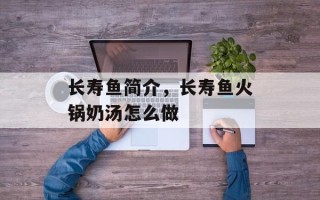 长寿鱼简介，长寿鱼火锅奶汤怎么做