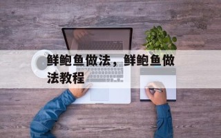 鲜鲍鱼做法，鲜鲍鱼做法教程