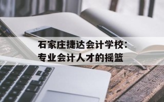 石家庄捷达会计学校：专业会计人才的摇篮