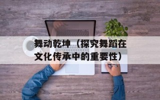 舞动乾坤（探究舞蹈在文化传承中的重要性）