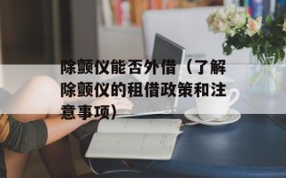 除颤仪能否外借（了解除颤仪的租借政策和注意事项）