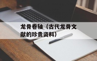 龙骨卷轴（古代龙骨文献的珍贵资料）