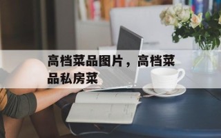 高档菜品图片，高档菜品私房菜