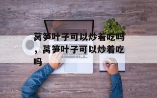 莴笋叶子可以炒着吃吗，莴笋叶子可以炒着吃吗