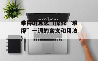 难得的意思（探究“难得”一词的含义和用法）