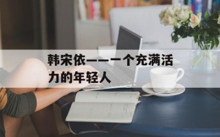 韩宋依——一个充满活力的年轻人