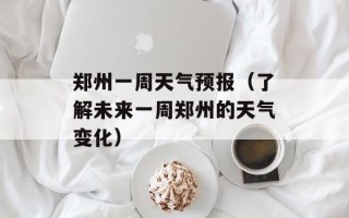 郑州一周天气预报（了解未来一周郑州的天气变化）
