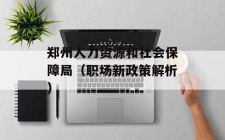 郑州人力资源和社会保障局（职场新政策解析）