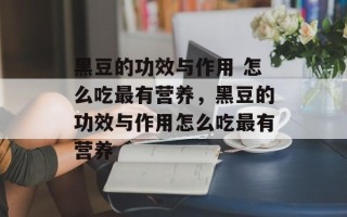 黑豆的功效与作用 怎么吃最有营养，黑豆的功效与作用怎么吃最有营养