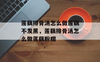 莲藕排骨汤怎么做莲藕不发黑，莲藕排骨汤怎么做莲藕粉糯