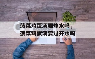 菠菜鸡蛋汤要焯水吗，菠菜鸡蛋汤要过开水吗