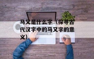 马又是什么字（探寻古代汉字中的马又字的意义）