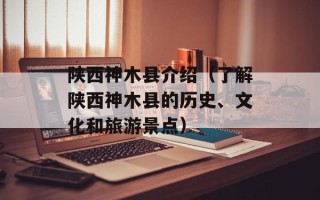 陕西神木县介绍（了解陕西神木县的历史、文化和旅游景点）