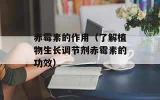 赤霉素的作用（了解植物生长调节剂赤霉素的功效）