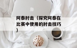 阿泰肘击（探究阿泰在比赛中使用的肘击技巧）