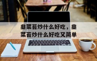 韭菜苔炒什么好吃，韭菜苔炒什么好吃又简单