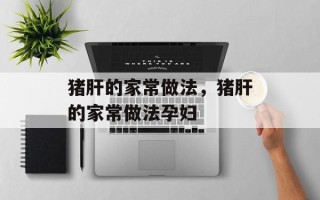 猪肝的家常做法，猪肝的家常做法孕妇