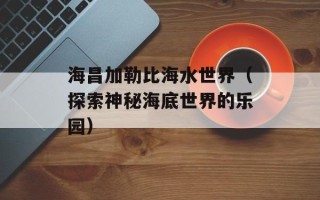 海昌加勒比海水世界（探索神秘海底世界的乐园）