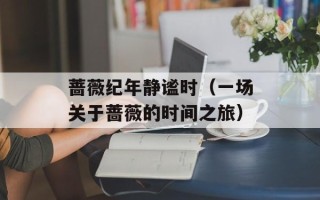 蔷薇纪年静谧时（一场关于蔷薇的时间之旅）