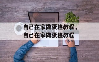 自己在家做蛋糕教程，自己在家做蛋糕教程