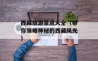 西藏旅游景点大全（带你领略神秘的西藏风光）
