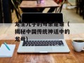 龙生九子的母亲是谁（揭秘中国传统神话中的龙母）