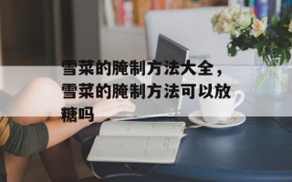 雪菜的腌制方法大全，雪菜的腌制方法可以放糖吗