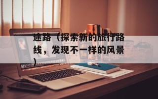 途路（探索新的旅行路线，发现不一样的风景）