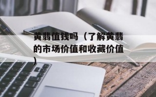 黄翡值钱吗（了解黄翡的市场价值和收藏价值）