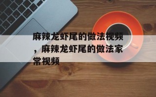 麻辣龙虾尾的做法视频，麻辣龙虾尾的做法家常视频