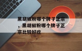 黑胡椒粉哪个牌子正宗，黑胡椒粉哪个牌子正宗比较好吃