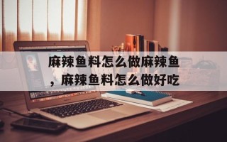 麻辣鱼料怎么做麻辣鱼，麻辣鱼料怎么做好吃