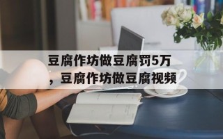豆腐作坊做豆腐罚5万，豆腐作坊做豆腐视频