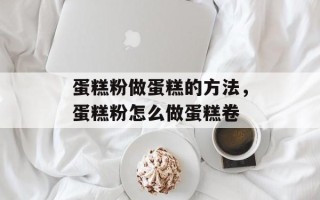 蛋糕粉做蛋糕的方法，蛋糕粉怎么做蛋糕卷