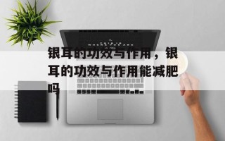 银耳的功效与作用，银耳的功效与作用能减肥吗