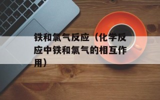 铁和氯气反应（化学反应中铁和氯气的相互作用）
