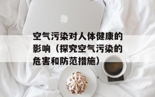空气污染对人体健康的影响（探究空气污染的危害和防范措施）