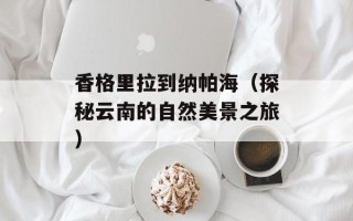 香格里拉到纳帕海（探秘云南的自然美景之旅）