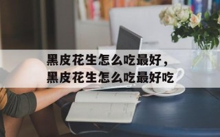 黑皮花生怎么吃最好，黑皮花生怎么吃最好吃