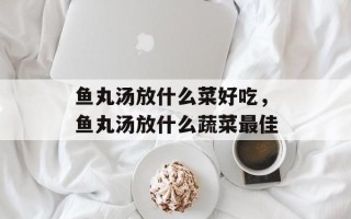 鱼丸汤放什么菜好吃，鱼丸汤放什么蔬菜最佳