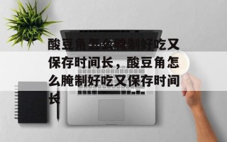 酸豆角怎么腌制好吃又保存时间长，酸豆角怎么腌制好吃又保存时间长