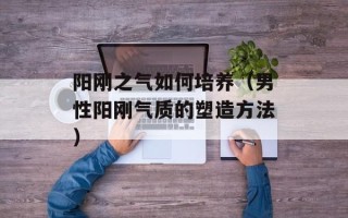 阳刚之气如何培养（男性阳刚气质的塑造方法）