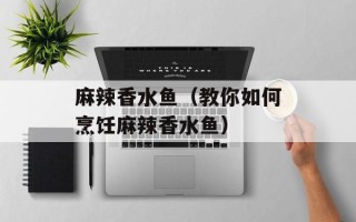 麻辣香水鱼（教你如何烹饪麻辣香水鱼）