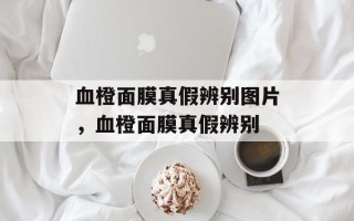 血橙面膜真假辨别图片，血橙面膜真假辨别