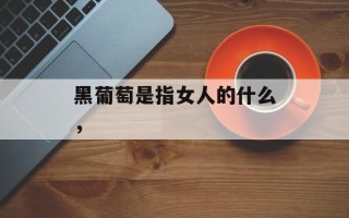 黑葡萄是指女人的什么，