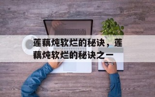 莲藕炖软烂的秘诀，莲藕炖软烂的秘诀之一