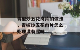 青椒炒五花肉片的做法，青椒炒五花肉片怎么处理没有腥味