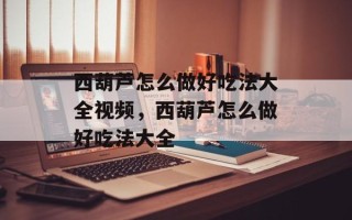 西葫芦怎么做好吃法大全视频，西葫芦怎么做好吃法大全